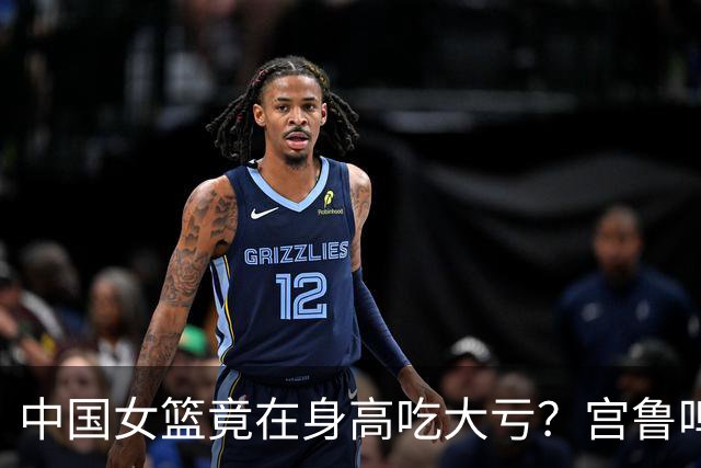 中国女篮竟在身高吃大亏？宫鲁鸣拼命囤中锋：后卫线却被美国完爆