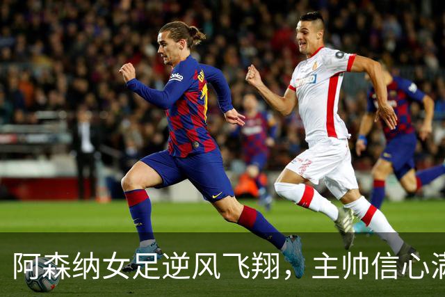 阿森纳女足逆风飞翔，主帅信心满满迎大战