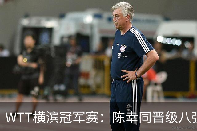 WTT横滨冠军赛：陈幸同晋级八强 向鹏、陈垣宇首战告捷